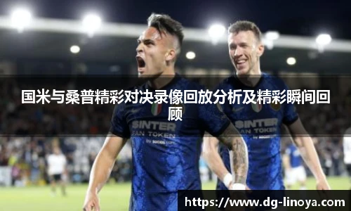 国米与桑普精彩对决录像回放分析及精彩瞬间回顾