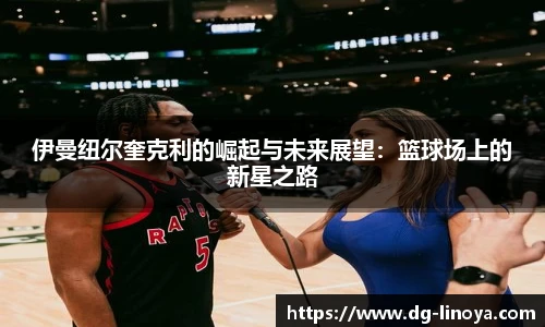 伊曼纽尔奎克利的崛起与未来展望:篮球场上的新星之路